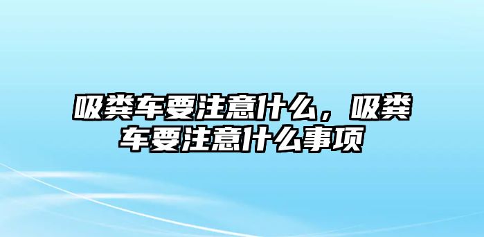 吸糞車要注意什么，吸糞車要注意什么事項