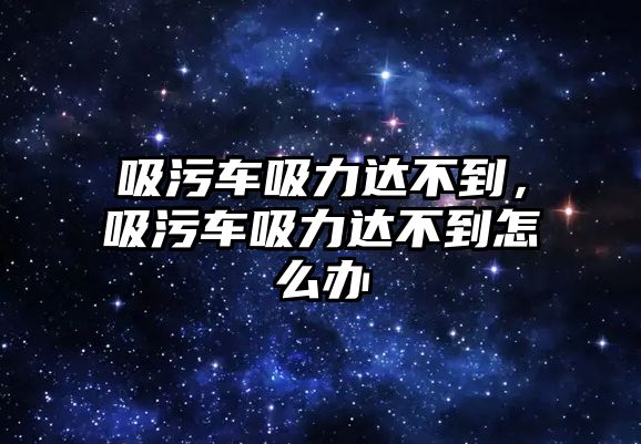 吸污車吸力達(dá)不到，吸污車吸力達(dá)不到怎么辦