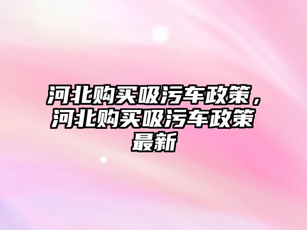 河北購買吸污車政策，河北購買吸污車政策最新