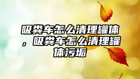 吸糞車怎么清理罐體，吸糞車怎么清理罐體污垢