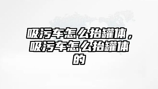 吸污車怎么抬罐體，吸污車怎么抬罐體的