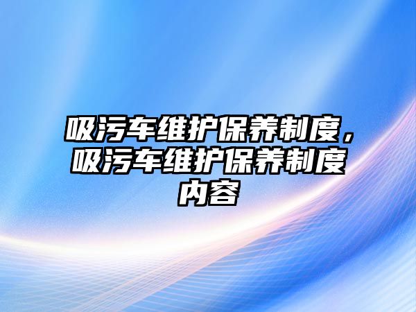 吸污車維護保養(yǎng)制度，吸污車維護保養(yǎng)制度內(nèi)容