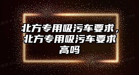 北方專用吸污車要求，北方專用吸污車要求高嗎