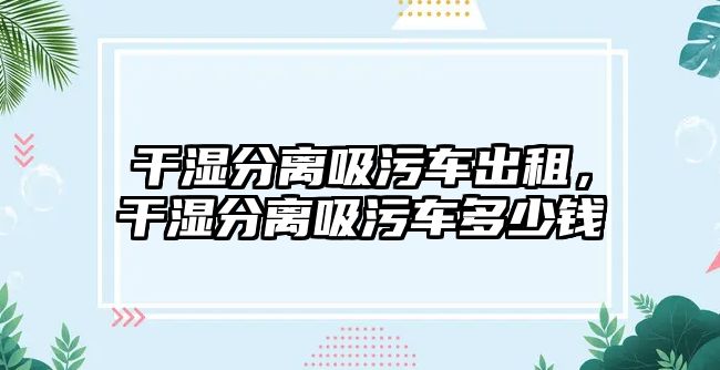 干濕分離吸污車出租，干濕分離吸污車多少錢