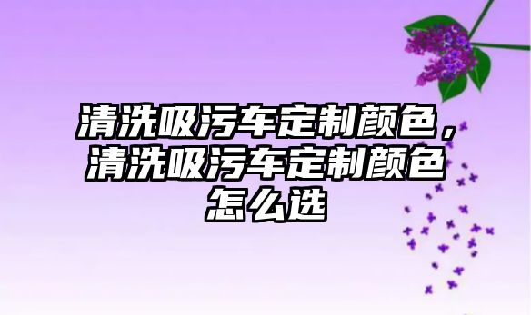 清洗吸污車定制顏色，清洗吸污車定制顏色怎么選