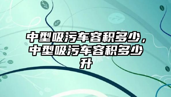 中型吸污車容積多少，中型吸污車容積多少升