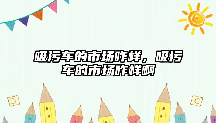 吸污車的市場咋樣，吸污車的市場咋樣啊