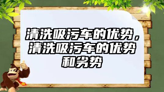 清洗吸污車的優(yōu)勢，清洗吸污車的優(yōu)勢和劣勢