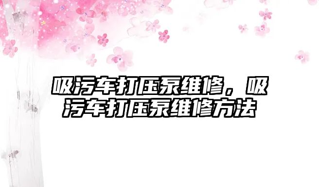 吸污車打壓泵維修，吸污車打壓泵維修方法