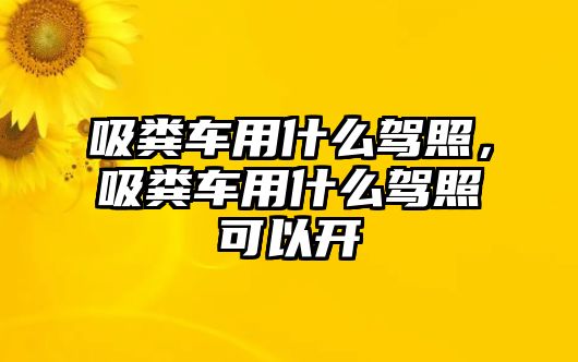 吸糞車用什么駕照，吸糞車用什么駕照可以開