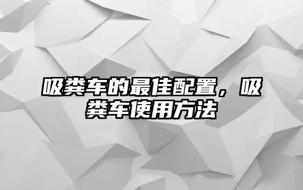 吸糞車的最佳配置，吸糞車使用方法