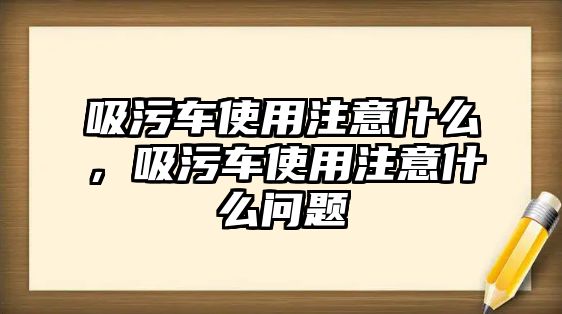 吸污車使用注意什么，吸污車使用注意什么問題