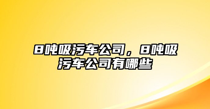 8噸吸污車公司，8噸吸污車公司有哪些