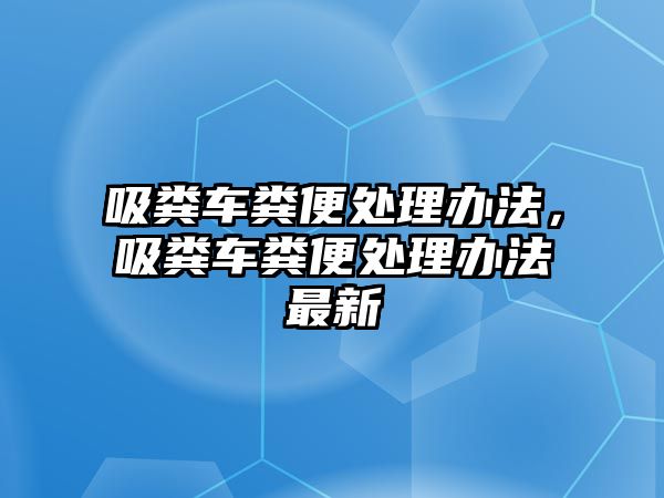 吸糞車糞便處理辦法，吸糞車糞便處理辦法最新