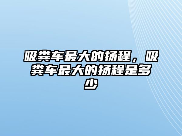 吸糞車最大的揚程，吸糞車最大的揚程是多少