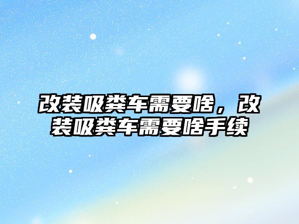 改裝吸糞車需要啥，改裝吸糞車需要啥手續(xù)