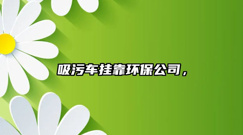 吸污車掛靠環(huán)保公司，