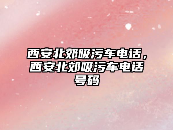 西安北郊吸污車電話，西安北郊吸污車電話號碼