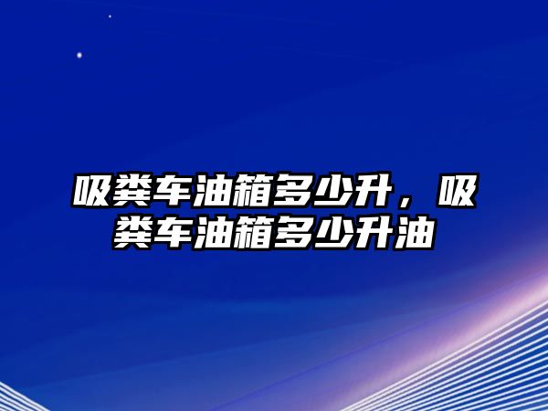 吸糞車油箱多少升，吸糞車油箱多少升油