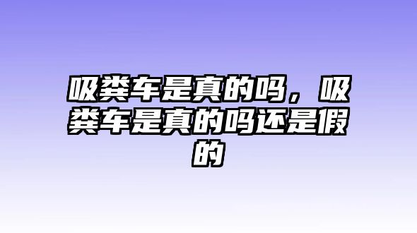 吸糞車是真的嗎，吸糞車是真的嗎還是假的