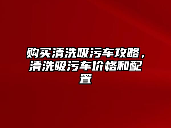 購買清洗吸污車攻略，清洗吸污車價格和配置