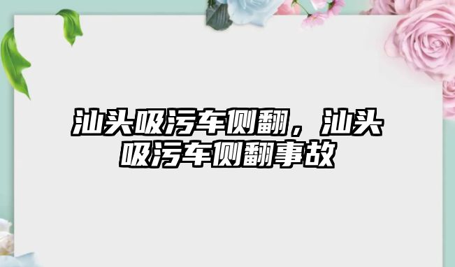 汕頭吸污車側(cè)翻，汕頭吸污車側(cè)翻事故