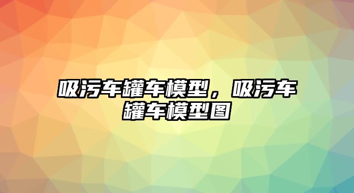 吸污車罐車模型，吸污車罐車模型圖