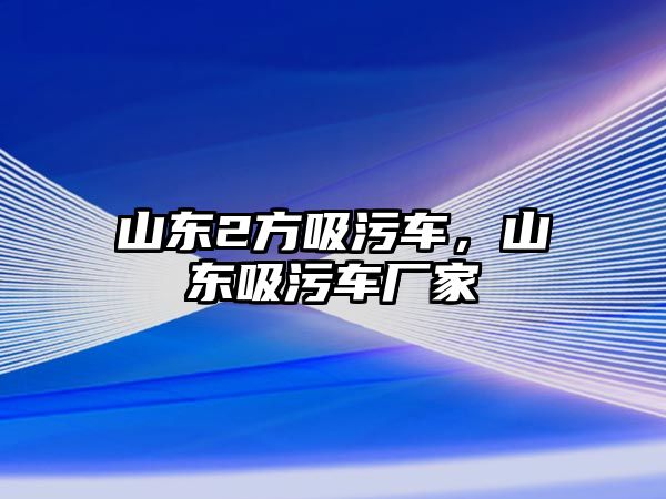 山東2方吸污車，山東吸污車廠家