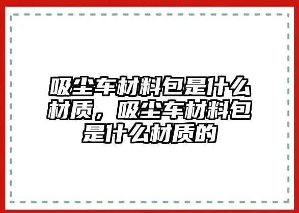 吸塵車材料包是什么材質(zhì)，吸塵車材料包是什么材質(zhì)的