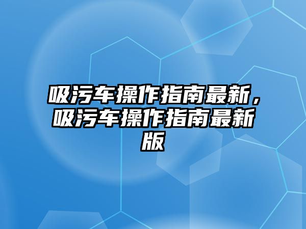 吸污車操作指南最新，吸污車操作指南最新版