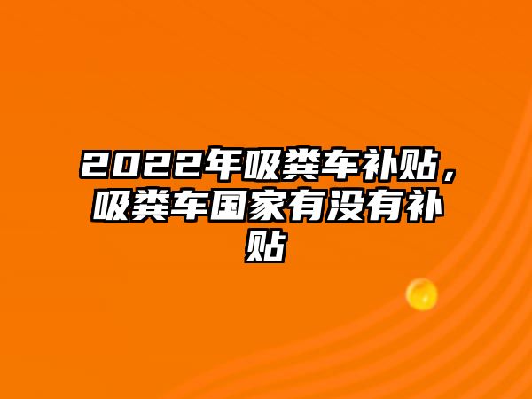 2022年吸糞車補貼，吸糞車國家有沒有補貼