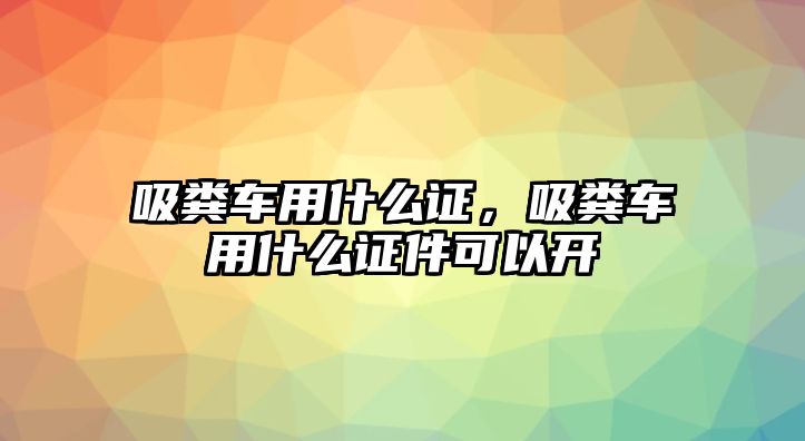 吸糞車用什么證，吸糞車用什么證件可以開