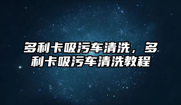 多利卡吸污車清洗，多利卡吸污車清洗教程