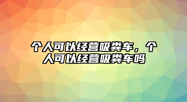 個人可以經(jīng)營吸糞車，個人可以經(jīng)營吸糞車嗎