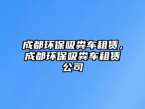 成都環(huán)保吸糞車租賃，成都環(huán)保吸糞車租賃公司