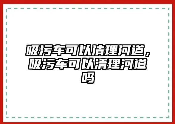 吸污車可以清理河道，吸污車可以清理河道嗎