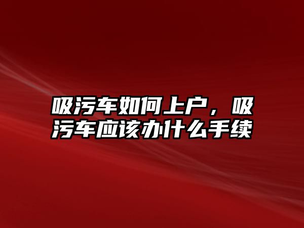 吸污車如何上戶，吸污車應(yīng)該辦什么手續(xù)