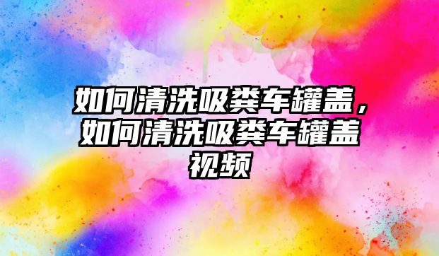 如何清洗吸糞車罐蓋，如何清洗吸糞車罐蓋視頻