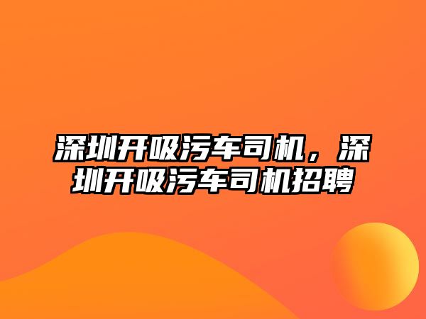 深圳開吸污車司機，深圳開吸污車司機招聘