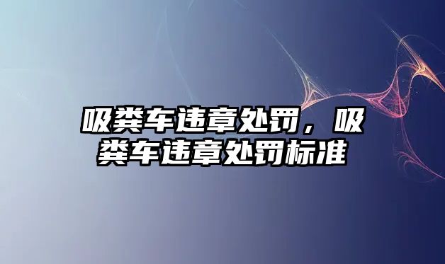 吸糞車違章處罰，吸糞車違章處罰標(biāo)準(zhǔn)