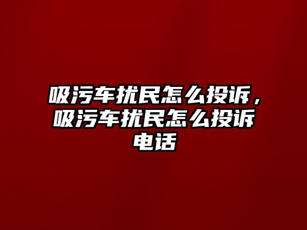 吸污車擾民怎么投訴，吸污車擾民怎么投訴電話