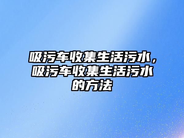 吸污車收集生活污水，吸污車收集生活污水的方法