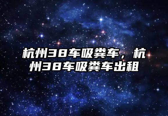 杭州38車吸糞車，杭州38車吸糞車出租