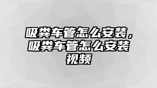 吸糞車管怎么安裝，吸糞車管怎么安裝視頻