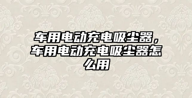 車用電動充電吸塵器，車用電動充電吸塵器怎么用