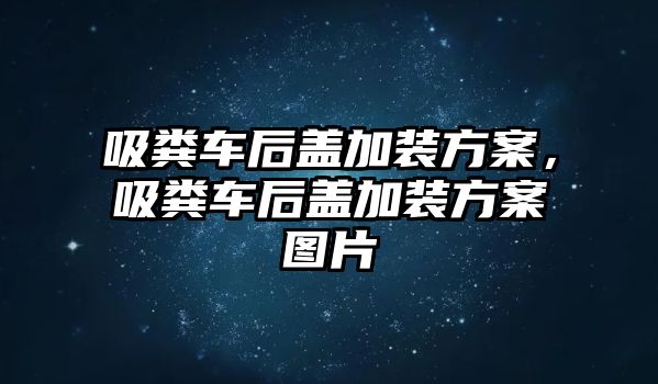 吸糞車后蓋加裝方案，吸糞車后蓋加裝方案圖片