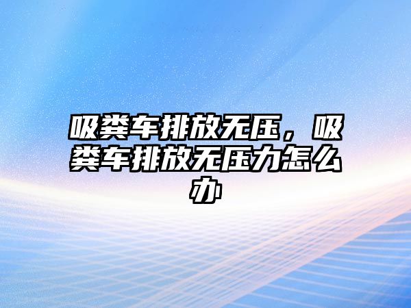 吸糞車排放無壓，吸糞車排放無壓力怎么辦