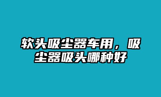 軟頭吸塵器車用，吸塵器吸頭哪種好