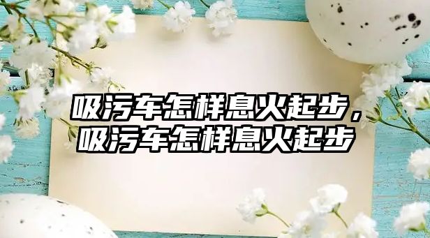 吸污車怎樣息火起步，吸污車怎樣息火起步