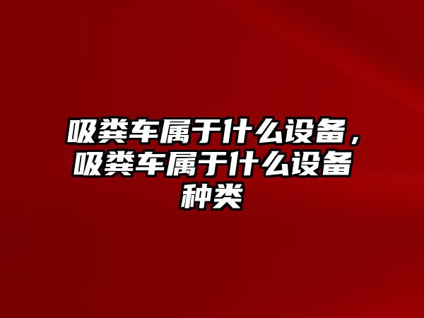 吸糞車屬于什么設(shè)備，吸糞車屬于什么設(shè)備種類